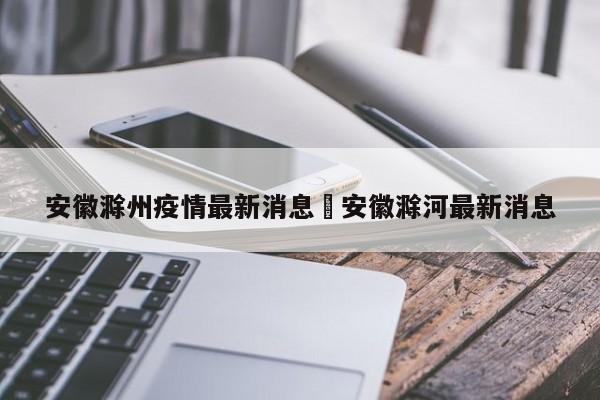 安徽滁州疫情最新消息›安徽滁河最新消息