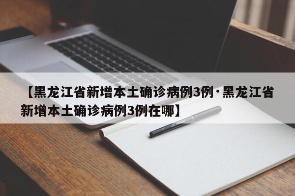 【黑龙江省新增本土确诊病例3例·黑龙江省新增本土确诊病例3例在哪】