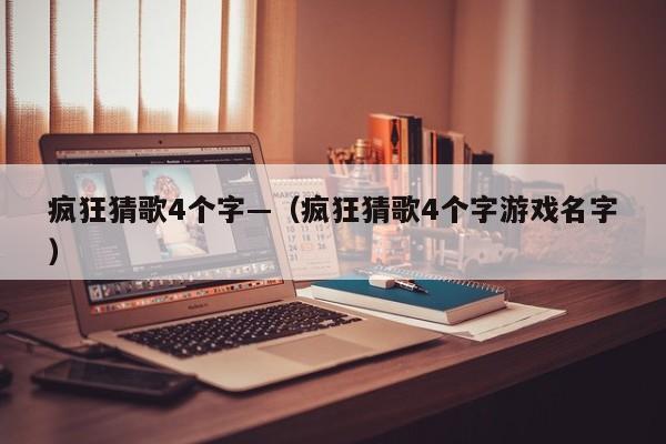 疯狂猜歌4个字—（疯狂猜歌4个字游戏名字）