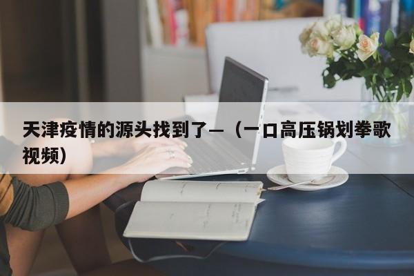 天津疫情的源头找到了—（一口高压锅划拳歌视频）
