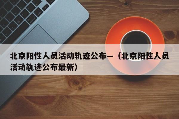 北京阳性人员活动轨迹公布—（北京阳性人员活动轨迹公布最新）