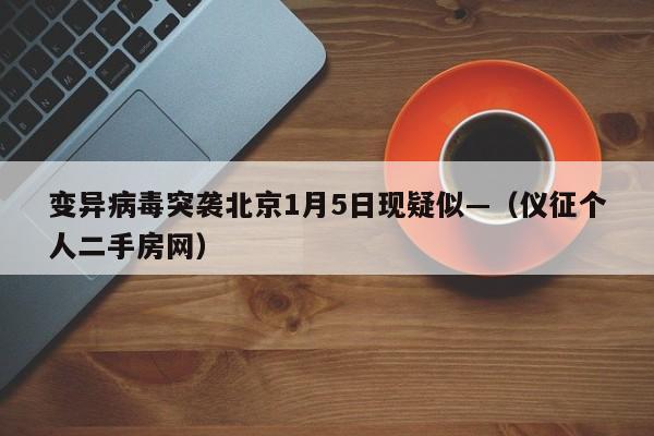 变异病毒突袭北京1月5日现疑似—（仪征个人二手房网）