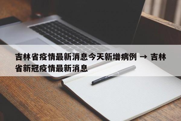 吉林省疫情最新消息今天新增病例 → 吉林省新冠疫情最新消息