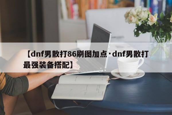 【dnf男散打86刷图加点·dnf男散打最强装备搭配】