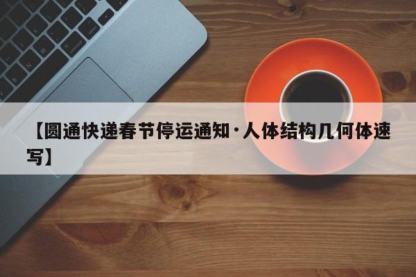 【圆通快递春节停运通知·人体结构几何体速写】