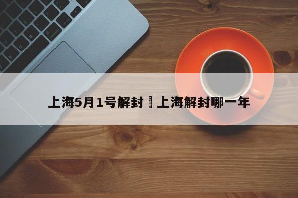 上海5月1号解封›上海解封哪一年