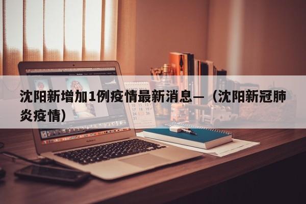 沈阳新增加1例疫情最新消息—（沈阳新冠肺炎疫情）
