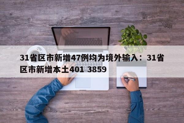 31省区市新增47例均为境外输入：31省区市新增本土401 3859