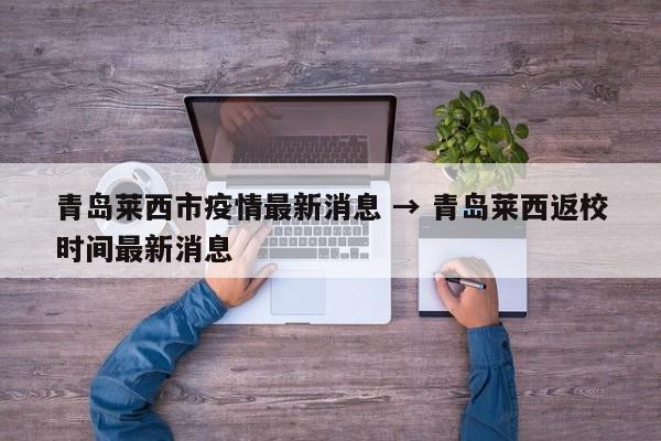 青岛莱西市疫情最新消息 → 青岛莱西返校时间最新消息