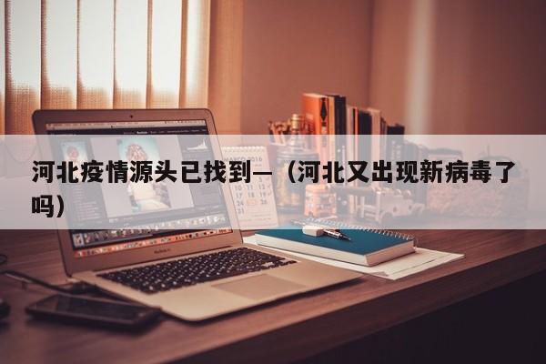 河北疫情源头已找到—（河北又出现新病毒了吗）