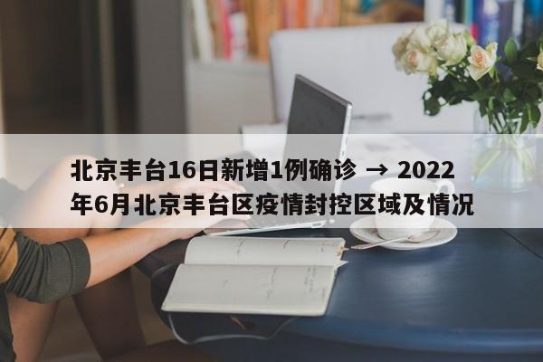 北京丰台16日新增1例确诊 → 2022年6月北京丰台区疫情封控区域及情况