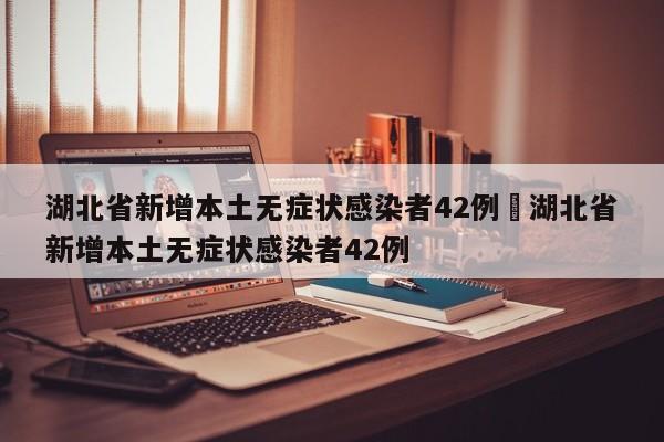 湖北省新增本土无症状感染者42例›湖北省新增本土无症状感染者42例