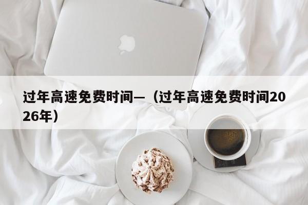 过年高速免费时间—（过年高速免费时间2026年）