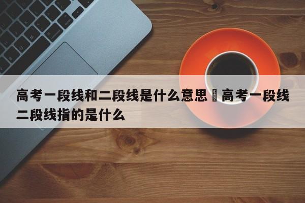 高考一段线和二段线是什么意思›高考一段线二段线指的是什么