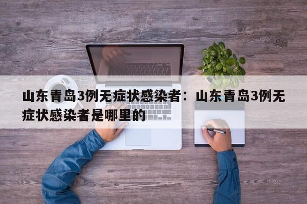 山东青岛3例无症状感染者：山东青岛3例无症状感染者是哪里的