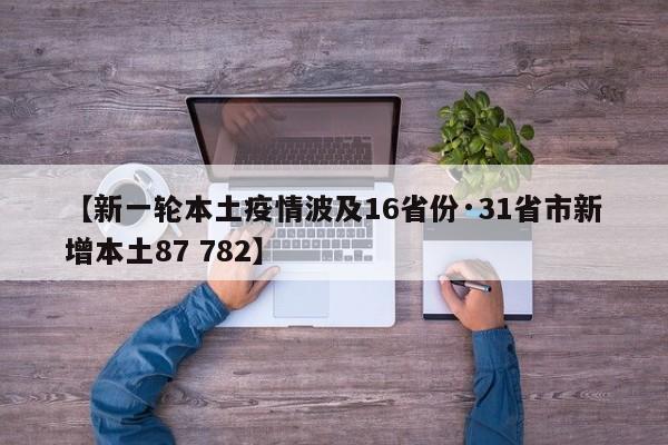 【新一轮本土疫情波及16省份·31省市新增本土87 782】