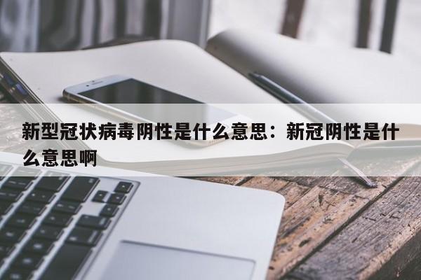 新型冠状病毒阴性是什么意思：新冠阴性是什么意思啊