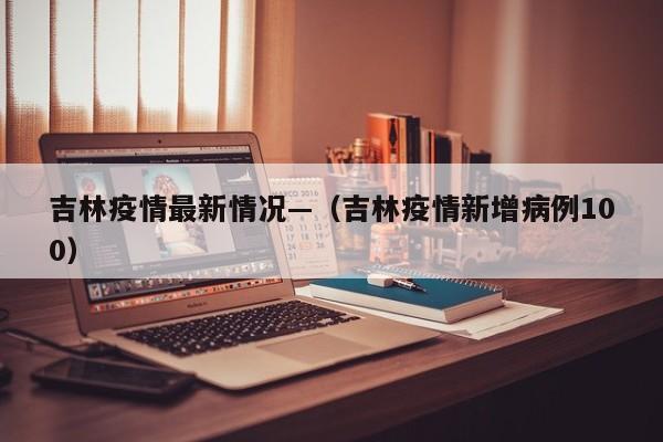 吉林疫情最新情况—（吉林疫情新增病例100）