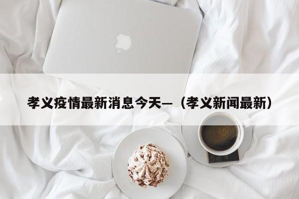 孝义疫情最新消息今天—（孝义新闻最新）