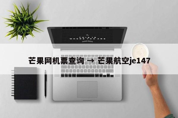 芒果网机票查询 → 芒果航空je147