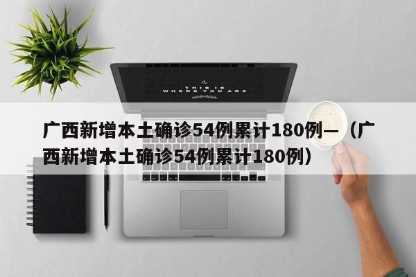 广西新增本土确诊54例累计180例—（广西新增本土确诊54例累计180例）