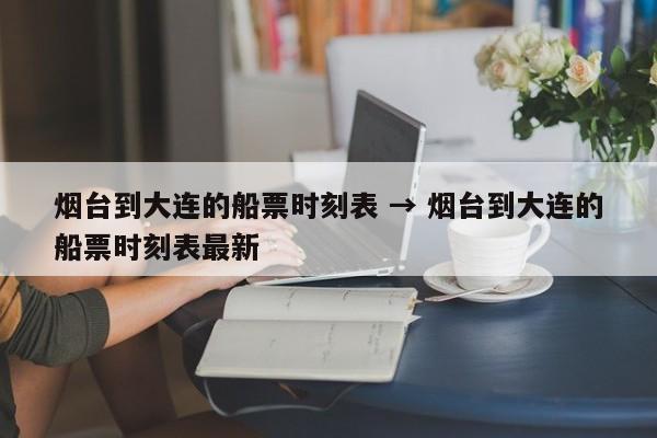 烟台到大连的船票时刻表 → 烟台到大连的船票时刻表最新