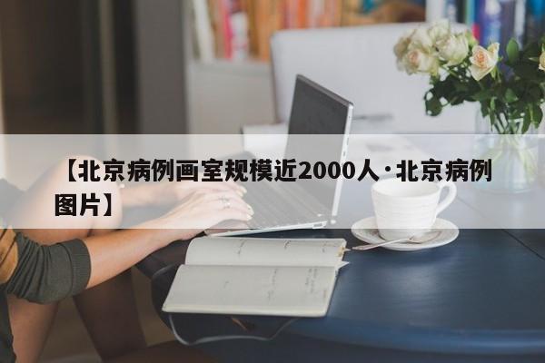 【北京病例画室规模近2000人·北京病例图片】