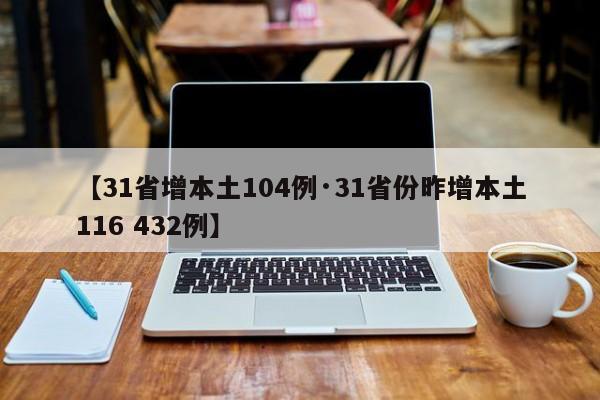 【31省增本土104例·31省份昨增本土116 432例】
