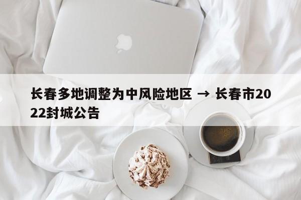 长春多地调整为中风险地区 → 长春市2022封城公告