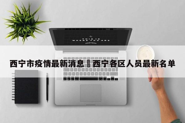 西宁市疫情最新消息›西宁各区人员最新名单