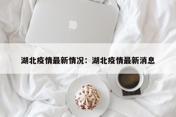 湖北疫情最新情况：湖北疫情最新消息