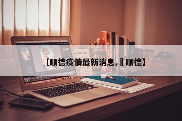 【顺德疫情最新消息,嚟顺德】