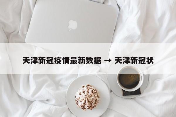 天津新冠疫情最新数据 → 天津新冠状