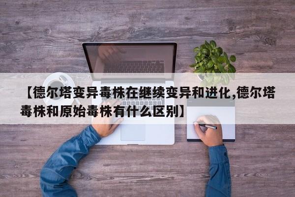 【德尔塔变异毒株在继续变异和进化,德尔塔毒株和原始毒株有什么区别】