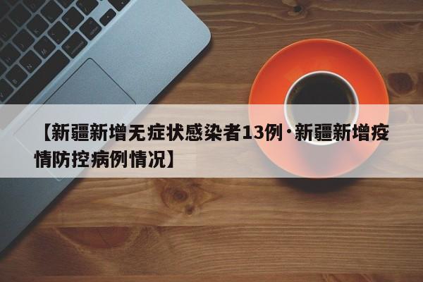 【新疆新增无症状感染者13例·新疆新增疫情防控病例情况】