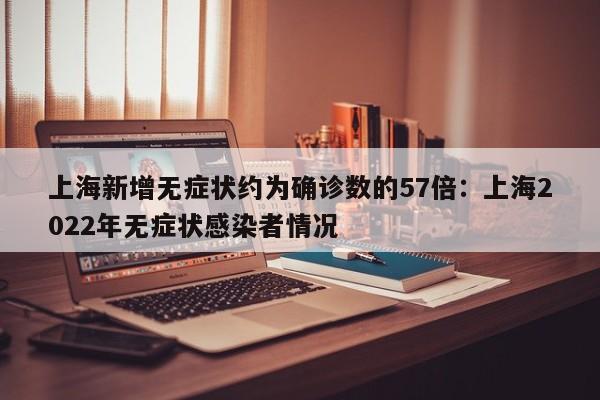 上海新增无症状约为确诊数的57倍：上海2022年无症状感染者情况