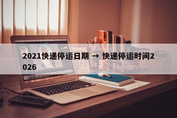 2021快递停运日期 → 快递停运时间2026