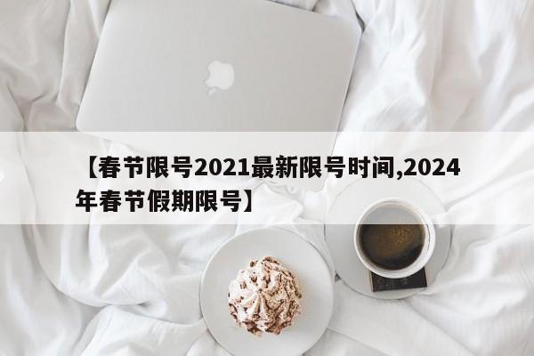 【春节限号2021最新限号时间,2024年春节假期限号】