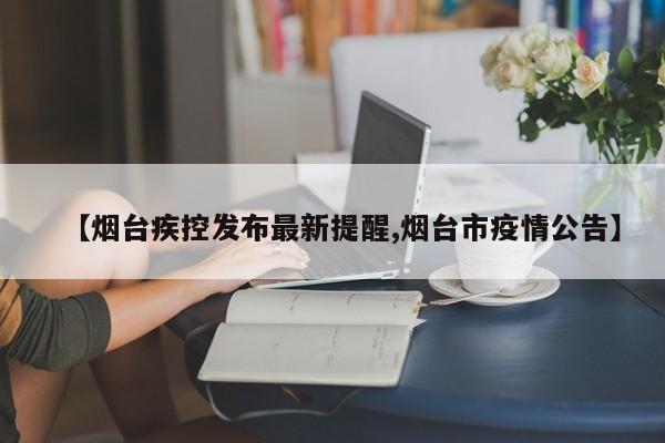 【烟台疾控发布最新提醒,烟台市疫情公告】