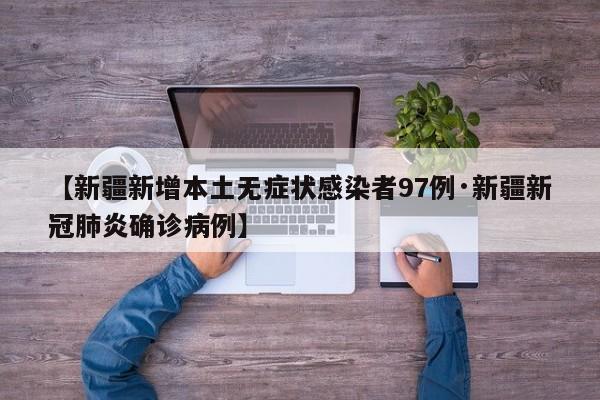 【新疆新增本土无症状感染者97例·新疆新冠肺炎确诊病例】