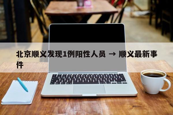 北京顺义发现1例阳性人员 → 顺义最新事件